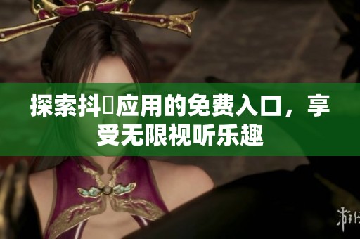 探索抖抈应用的免费入口，享受无限视听乐趣