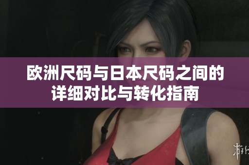 欧洲尺码与日本尺码之间的详细对比与转化指南