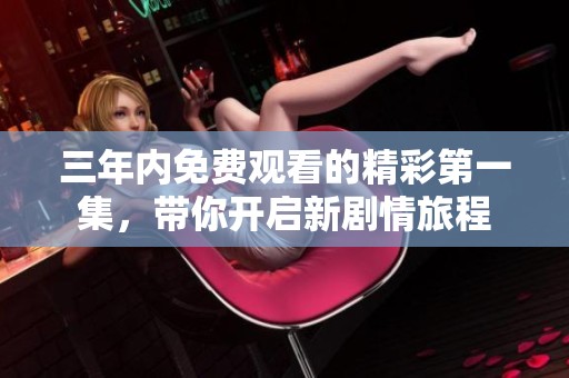 三年内免费观看的精彩第一集，带你开启新剧情旅程