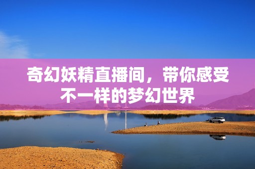 奇幻妖精直播间，带你感受不一样的梦幻世界