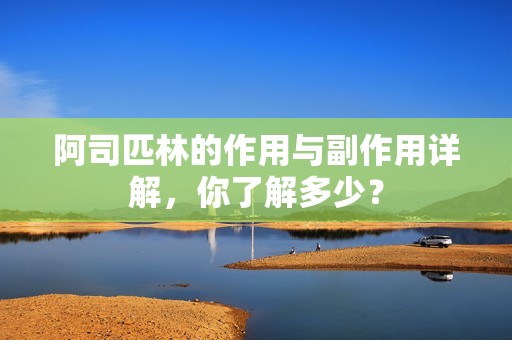 阿司匹林的作用与副作用详解，你了解多少？