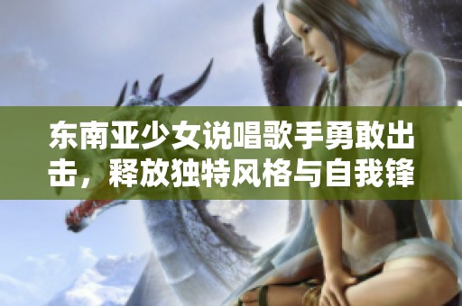 东南亚少女说唱歌手勇敢出击，释放独特风格与自我锋芒