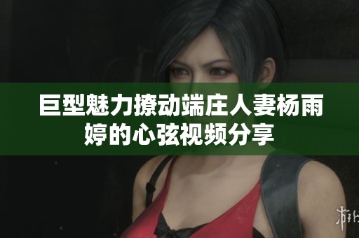 巨型魅力撩动端庄人妻杨雨婷的心弦视频分享