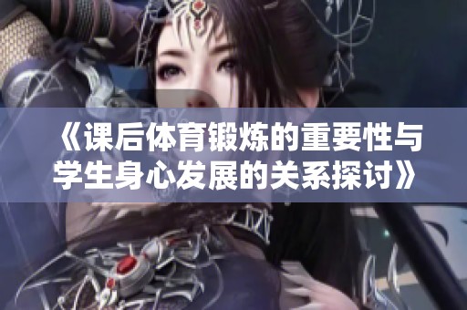 《课后体育锻炼的重要性与学生身心发展的关系探讨》