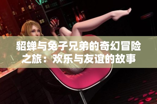 貂蝉与兔子兄弟的奇幻冒险之旅：欢乐与友谊的故事