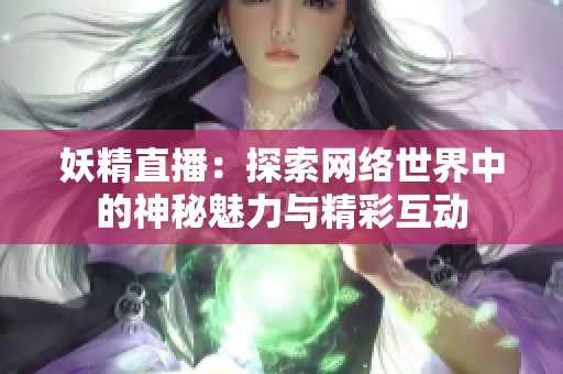 妖精直播：探索网络世界中的神秘魅力与精彩互动