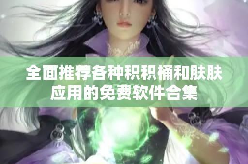 全面推荐各种积积桶和肤肤应用的免费软件合集
