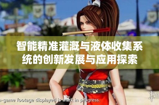 智能精准灌溉与液体收集系统的创新发展与应用探索