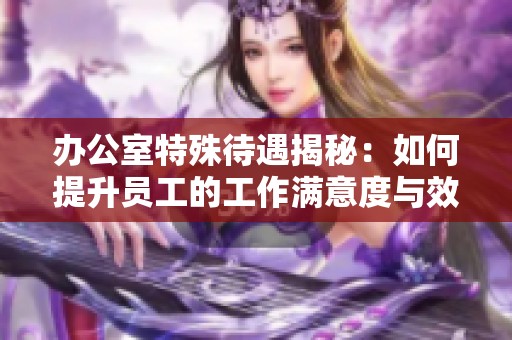 办公室特殊待遇揭秘：如何提升员工的工作满意度与效益