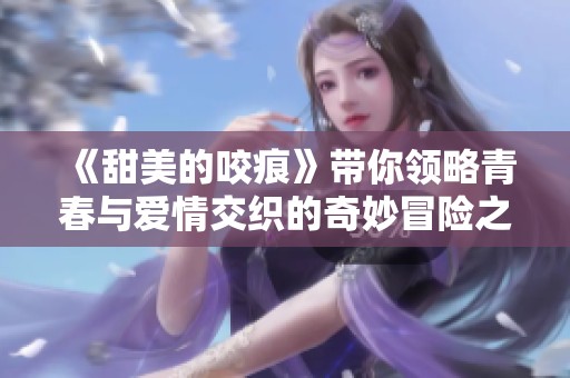 《甜美的咬痕》带你领略青春与爱情交织的奇妙冒险之旅