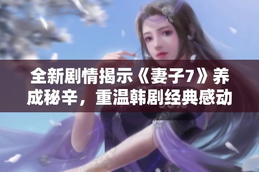 全新剧情揭示《妻子7》养成秘辛，重温韩剧经典感动