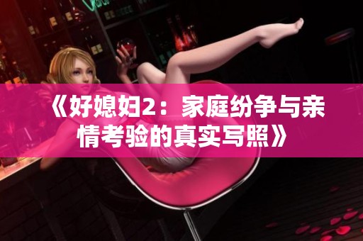 《好媳妇2：家庭纷争与亲情考验的真实写照》