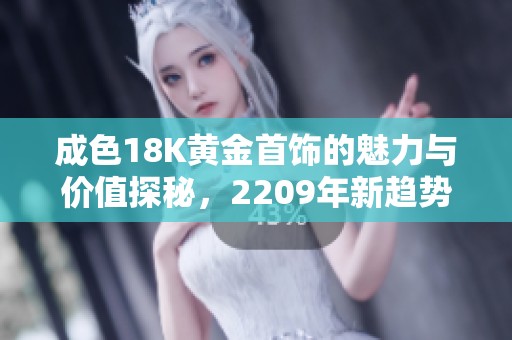 成色18K黄金首饰的魅力与价值探秘，2209年新趋势解析