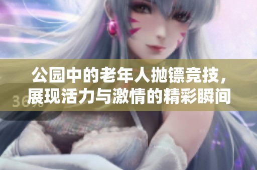 公园中的老年人抛镖竞技，展现活力与激情的精彩瞬间