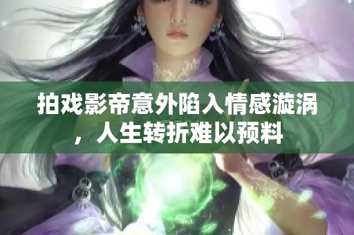 拍戏影帝意外陷入情感漩涡，人生转折难以预料