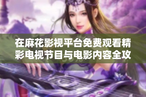 在麻花影视平台免费观看精彩电视节目与电影内容全攻略