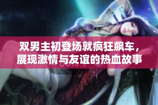 双男主初登场就疯狂飙车，展现激情与友谊的热血故事