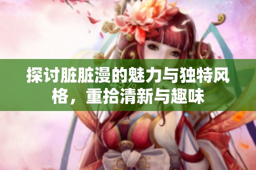 探讨脏脏漫的魅力与独特风格，重拾清新与趣味