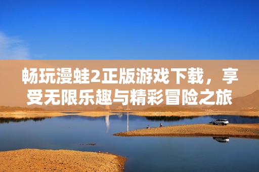 畅玩漫蛙2正版游戏下载，享受无限乐趣与精彩冒险之旅