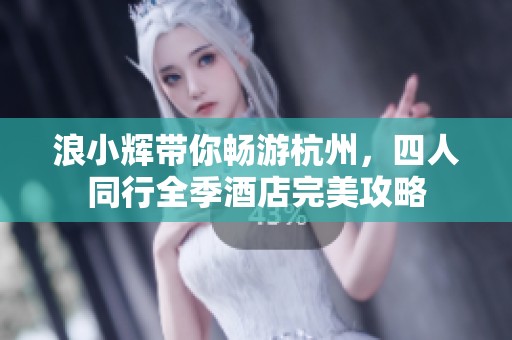 浪小辉带你畅游杭州，四人同行全季酒店完美攻略
