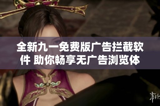 全新九一免费版广告拦截软件 助你畅享无广告浏览体验