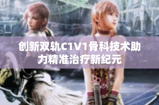 创新双轨C1V1骨科技术助力精准治疗新纪元