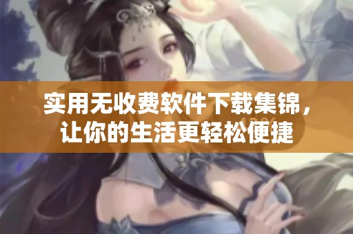 实用无收费软件下载集锦，让你的生活更轻松便捷