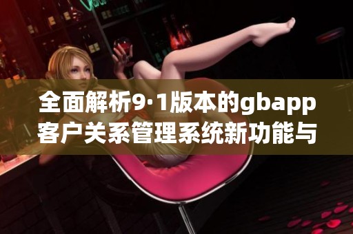 全面解析9·1版本的gbapp客户关系管理系统新功能与应用