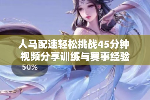人马配速轻松挑战45分钟 视频分享训练与赛事经验