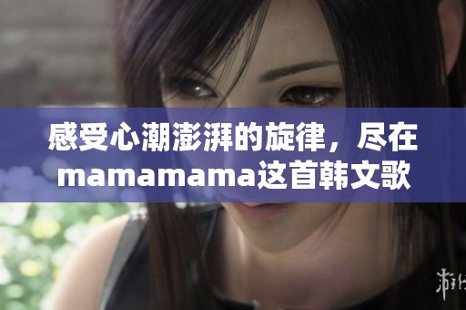 感受心潮澎湃的旋律，尽在mamamama这首韩文歌曲中