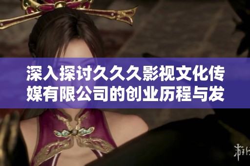 深入探讨久久久影视文化传媒有限公司的创业历程与发展前景