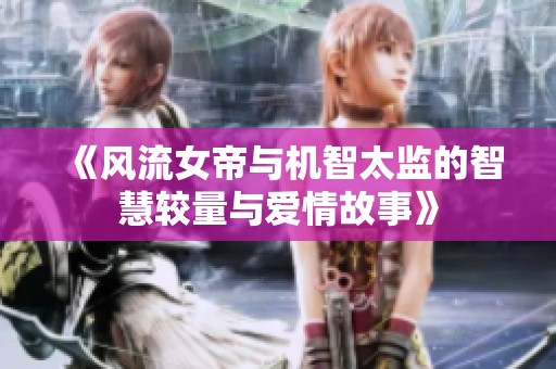 《风流女帝与机智太监的智慧较量与爱情故事》