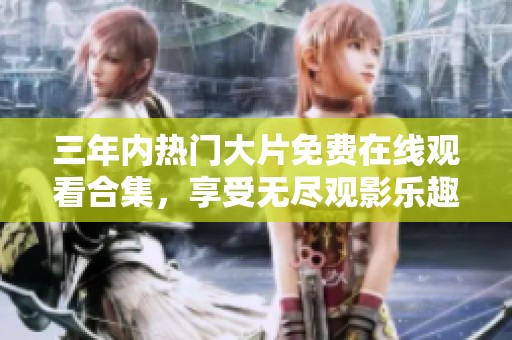 三年内热门大片免费在线观看合集，享受无尽观影乐趣！