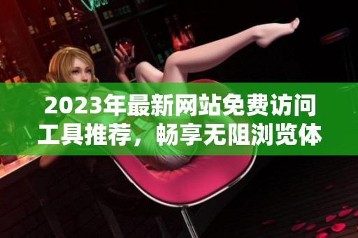 2023年最新网站免费访问工具推荐，畅享无阻浏览体验