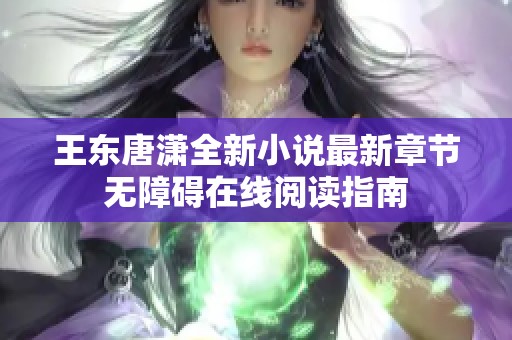 王东唐潇全新小说最新章节无障碍在线阅读指南