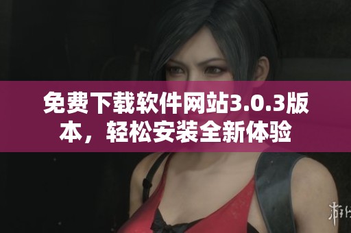 免费下载软件网站3.0.3版本，轻松安装全新体验