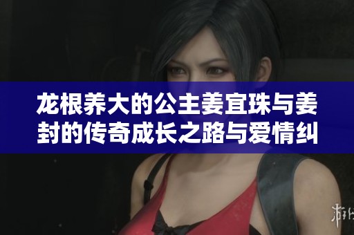 龙根养大的公主姜宜珠与姜封的传奇成长之路与爱情纠葛