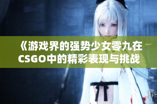 《游戏界的强势少女零九在CSGO中的精彩表现与挑战》