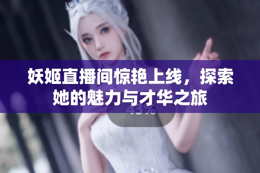 妖姬直播间惊艳上线，探索她的魅力与才华之旅
