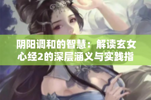 阴阳调和的智慧：解读玄女心经2的深层涵义与实践指导