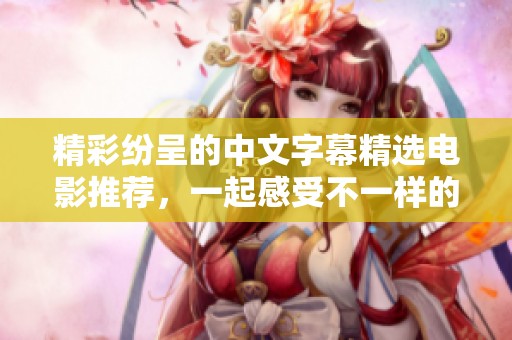 精彩纷呈的中文字幕精选电影推荐，一起感受不一样的视听盛宴
