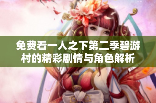 免费看一人之下第二季碧游村的精彩剧情与角色解析