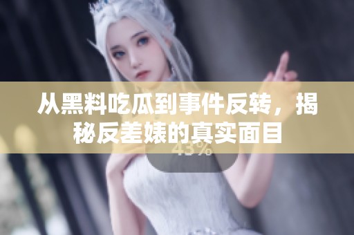 从黑料吃瓜到事件反转，揭秘反差婊的真实面目