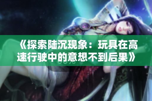 《探索陆沉现象：玩具在高速行驶中的意想不到后果》