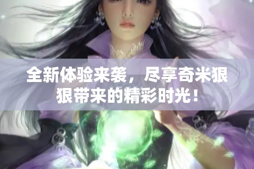 全新体验来袭，尽享奇米狠狠带来的精彩时光！