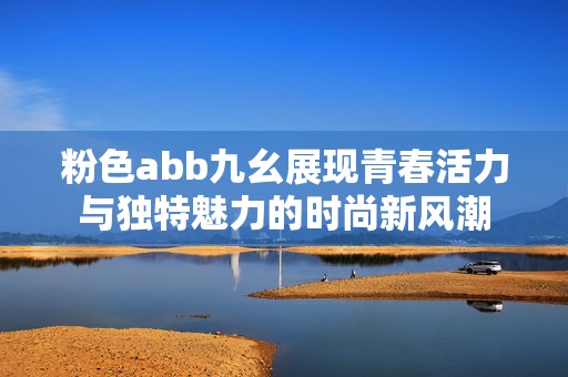 粉色abb九幺展现青春活力与独特魅力的时尚新风潮