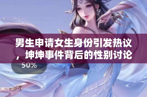 男生申请女生身份引发热议，坤坤事件背后的性别讨论探索