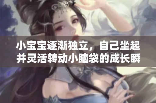 小宝宝逐渐独立，自己坐起并灵活转动小脑袋的成长瞬间