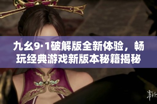 九幺9·1破解版全新体验，畅玩经典游戏新版本秘籍揭秘