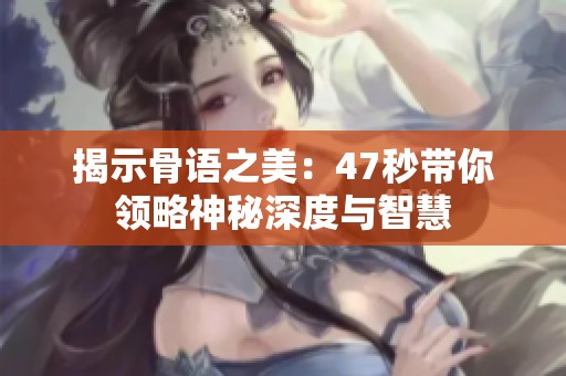 揭示骨语之美：47秒带你领略神秘深度与智慧